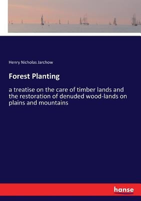 Forest Planting: a treatise on the care of timber lands and the restoration of denuded wood-lands on plains and mountains by Jarchow, Henry Nicholas