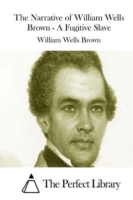 The Narrative of William Wells Brown - A Fugitive Slave by The Perfect Library