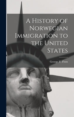 A History of Norwegian Immigration to the United States by George T. (George Tobias), Flom