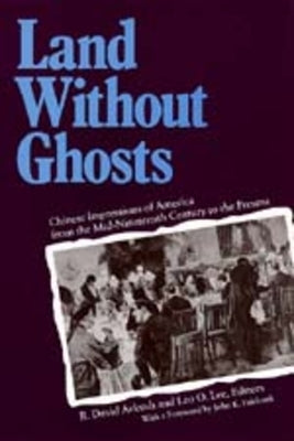 Land Without Ghosts: Chinese Impressions of America from the Mid-Nineteenth Century to the Present by Arkush, R. David