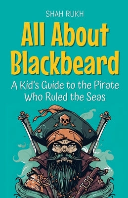 All About Blackbeard: A Kid's Guide to the Pirate Who Ruled the Seas by Rukh, Shah