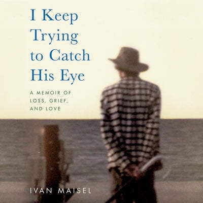 I Keep Trying to Catch His Eye: A Memoir of Loss, Grief, and Love by Maisel, Ivan