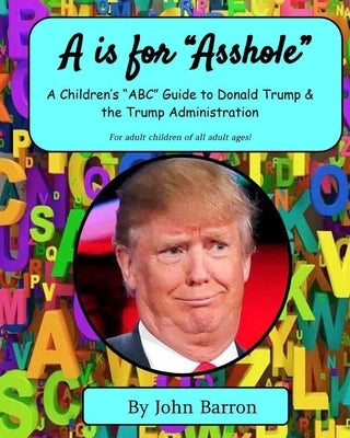 "A is for Asshole": A Children's "ABC" Guide to Donald Trump & the Trump Administration by Barron, John