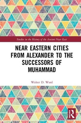 Near Eastern Cities from Alexander to the Successors of Muhammad by Ward, Walter D.
