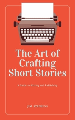The Art of Crafting Short Stories: A Guide to Writing and Publishing by Stephens, Jim