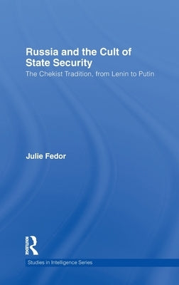 Russia and the Cult of State Security: The Chekist Tradition, From Lenin to Putin by Fedor, Julie