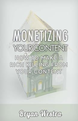 Monetizing Your Content: How To Make A Rich Killing From Your Content by Westra, Bryan