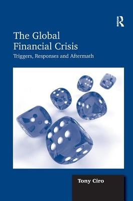 The Global Financial Crisis: Triggers, Responses and Aftermath by Ciro, Tony