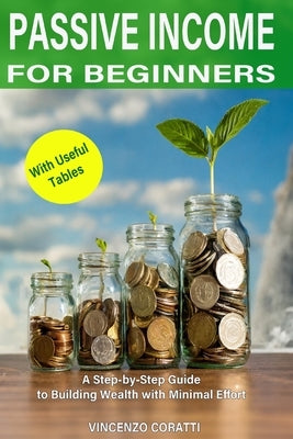 Passive Income for Beginners: A Step-by-Step Guide to Building Wealth with Minimal Effort by Coratti, Vincenzo