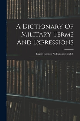 A Dictionary Of Military Terms And Expressions: English-japanese And Japanese-english by Anonymous
