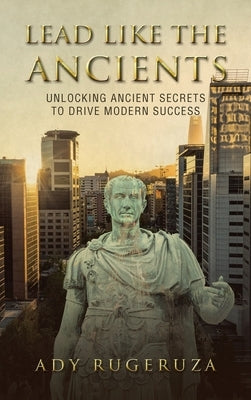 Lead Like the Ancients: Unlocking Ancient Secrets to Drive Modern Success by Rugeruza, Ady