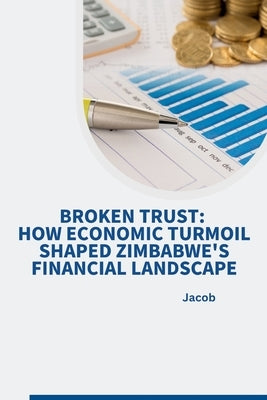 Broken Trust: How Economic Turmoil Shaped Zimbabwe's Financial Landscape by Jacob