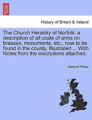 The Church Heraldry of Norfolk: a description of all coats of arms on brasses, monuments, etc., now to be found in the county. Illustrated ... With No by Farrer, Edmund