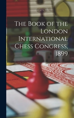 The Book of the London International Chess Congress, 1899 by Anonymous