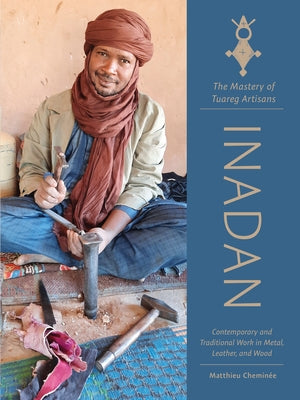 Inadan, the Mastery of Tuareg Artisans: Contemporary and Traditional Work in Metal, Leather, and Wood by Cheminée, Matthieu