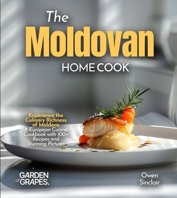 The Moldovan Home Cook: Experience the Culinary Richness of Moldova - A European Cuisine Cookbook with 100+ Recipes and Stunning Pictures by Sinclair, Owen