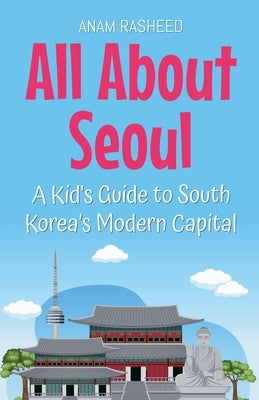 All About Seoul: A Kid's Guide to South Korea's Modern Capital by Rasheed, Anam