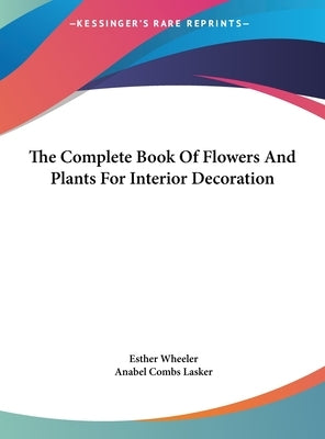 The Complete Book Of Flowers And Plants For Interior Decoration by Wheeler, Esther