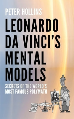 Leonardo da Vinci's Mental Models: Secrets of the World's Most Famous Polymath by Hollins, Peter