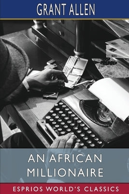 An African Millionaire (Esprios Classics): Episodes in the Life of the Illustrious Colonel Clay by Allen, Grant