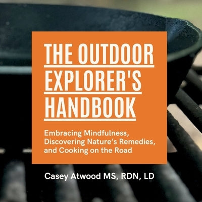 The Outdoor Explorer's Handbook: Embracing Mindfulness, Discovering Nature's Remedies, and Cooking on the Road by Atwood, Casey