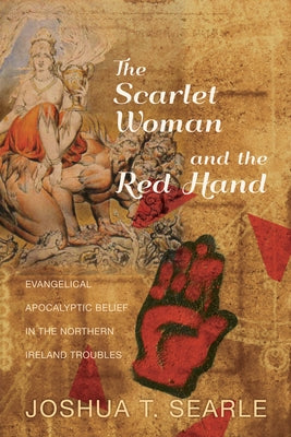 The Scarlet Woman and the Red Hand: Evangelical Apocalyptic Belief in the Northern Ireland Troubles by Searle, Joshua T.