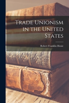 Trade Unionism in the United States by Hoxie, Robert Franklin