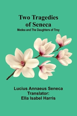 Two Tragedies of Seneca: Medea and The Daughters of Troy by Annaeus Seneca, Lucius