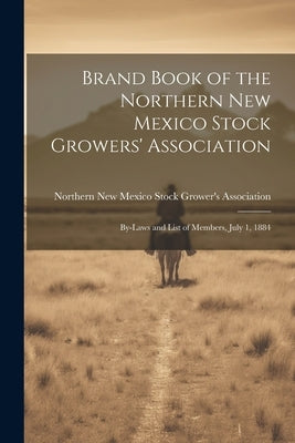 Brand Book of the Northern New Mexico Stock Growers' Association: By-laws and List of Members, July 1, 1884 by Northern New Mexico Stock Grower's as
