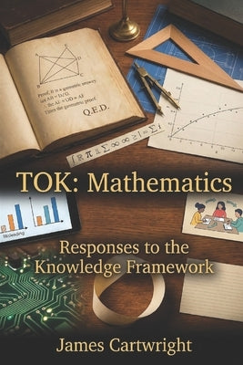 Tok: Mathematics: Responses to the Knowledge Framework by Cartwright, James