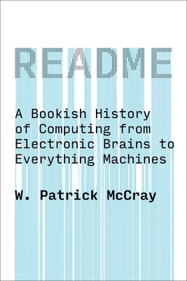 Readme: A Bookish History of Computing from Electronic Brains to Everything Machines by McCray, W. Patrick