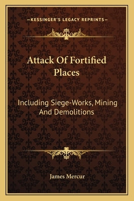 Attack Of Fortified Places: Including Siege-Works, Mining And Demolitions by Mercur, James