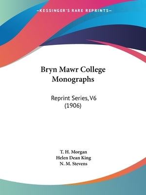 Bryn Mawr College Monographs: Reprint Series, V6 (1906) by Morgan, T. H.