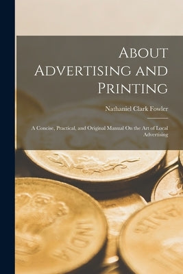 About Advertising and Printing: A Concise, Practical, and Original Manual On the Art of Local Advertising by Fowler, Nathaniel Clark, Jr.