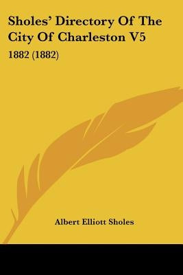 Sholes' Directory Of The City Of Charleston V5: 1882 (1882) by Sholes, Albert Elliott