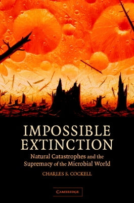 Impossible Extinction: Natural Catastrophes and the Supremacy of the Microbial World by Cockell, Charles