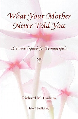 What Your Mother Never Told You: A Teenage Girls Survival Guide by Dudum, Richard M.