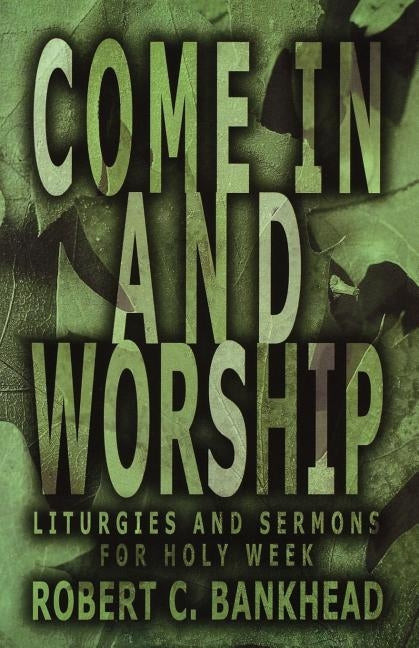 Come in and Worship: Liturgies And Sermons For Holy Week by Bankhead, Robert C.