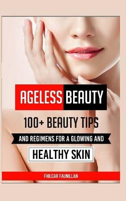 Ageless Beauty: 100+ Beauty Tips and Regimens for a Glowing and Healthy Skin by Faunillan, Fhilcar