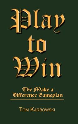 Play to Win: The Make a Difference Gameplan by Karbowksi, Tom