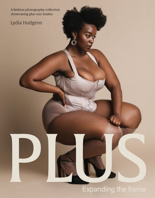 Plus: Expanding the Frame / A Fashion Photography Collection Showcasing Plus-Sized Bodies by Hudgens, Lydia