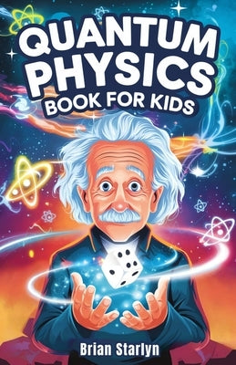 Quantum Physics Book for Kids: Exploring the Science, Secrets, and Surprises of the Invisible Universe by Starlyn, Brian