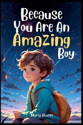Because You Are An Amazing Boy: Inspiring stories about Courage, Inner Strength, and Self-Confidence by Sharpe, Maria