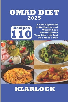 Omad Diet 2025: 110 Recipes A New Approach to Wellbeing and Weight Loss Revolutionize Your Life with Just One Meal a Day by Klarlock