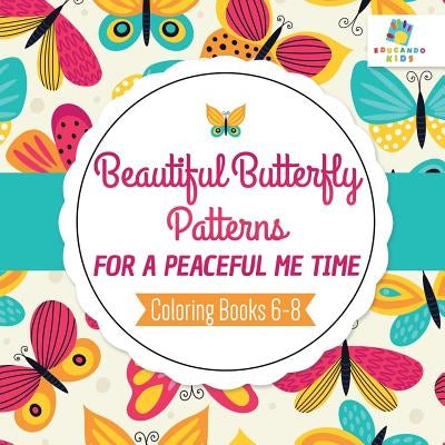 Beautiful Butterfly Patterns for a Peaceful Me Time Coloring Books 6-8 by Educando Kids