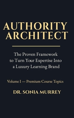 Authority Architect Volume 1 - Premium Course Topics: The Proven Framework to Turn Your Expertise Into a Premium Online Course and Luxury Learning Bra by Murrey, Sonia