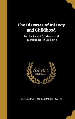 The Diseases of Infancy and Childhood: For the Use of Students and Practitioners of Medicine by Holt, L. Emmett (Luther Emmett) 1855-19