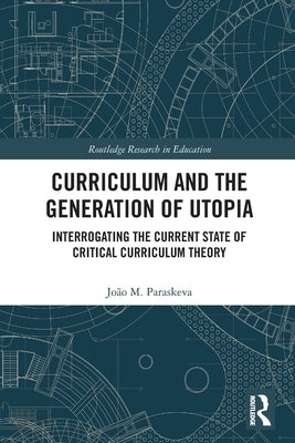 Curriculum and the Generation of Utopia: Interrogating the Current State of Critical Curriculum Theory by Paraskeva, João M.