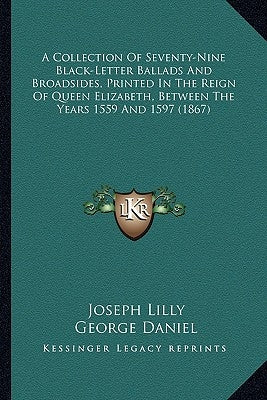 A Collection Of Seventy-Nine Black-Letter Ballads And Broadsides, Printed In The Reign Of Queen Elizabeth, Between The Years 1559 And 1597 (1867) by Lilly, Joseph