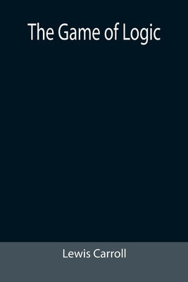 The Game of Logic by Carroll, Lewis